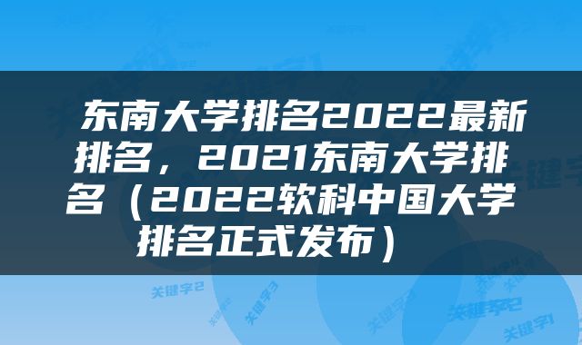  东南大学排名2022最新排名，2021东南大学排名（2022软科中国大学排名正式发布） 