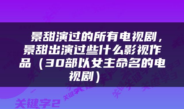 景甜演过的所有电视剧，景甜出演过些什么影视作品（30部以女主命名的电视剧） 