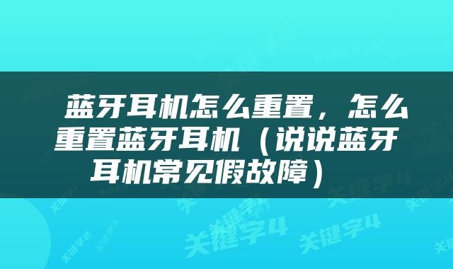  蓝牙耳机怎么重置，怎么重置蓝牙耳机（说说蓝牙耳机常见假故障） 