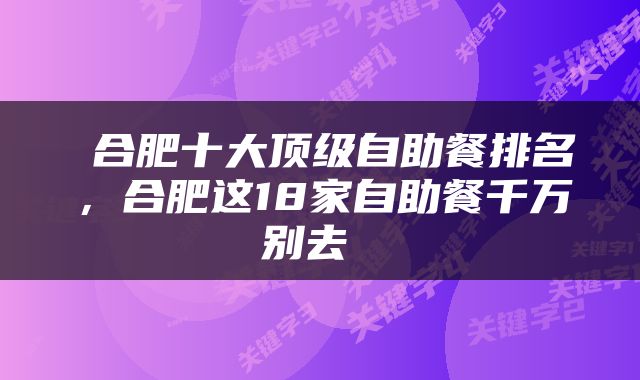  合肥十大顶级自助餐排名，合肥这18家自助餐千万别去 