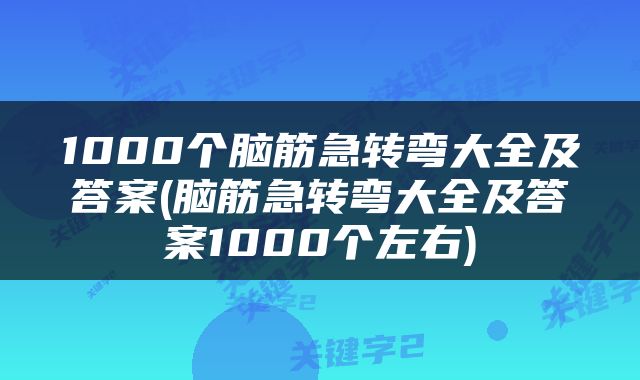 1000个脑筋急转弯大全及答案(脑筋急转弯大全及答案1000个左右)