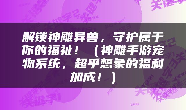 解锁神雕异兽，守护属于你的福祉！（神雕手游宠物系统，超乎想象的福利加成！）