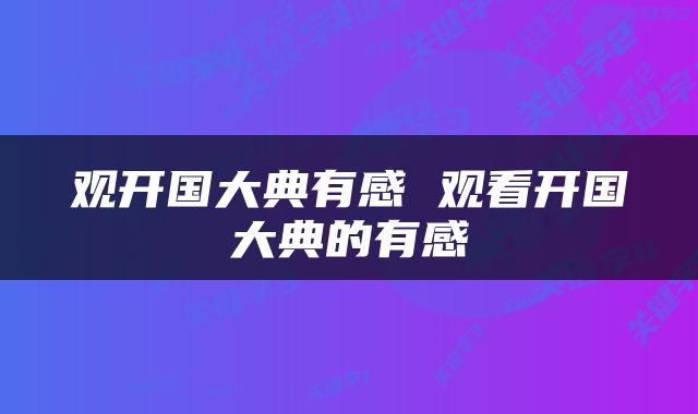 观开国大典有感 观看开国大典的有感