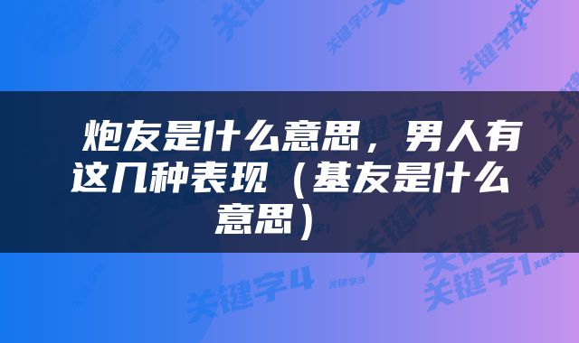  炮友是什么意思，男人有这几种表现（基友是什么意思） 