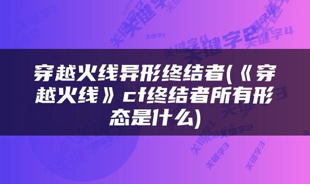 穿越火线异形终结者(《穿越火线》cf终结者所有形态是什么)