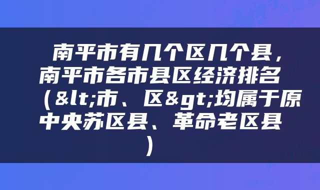  南平市有几个区几个县，南平市各市县区经济排名（<市、区>均属于原中央苏区县、革命老区县） 