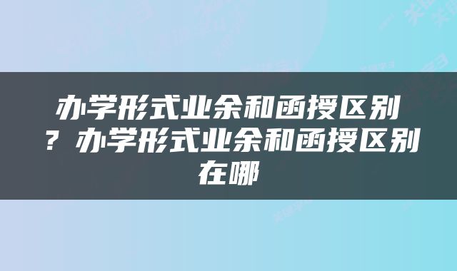 办学形式业余和函授区别？办学形式业余和函授区别在哪