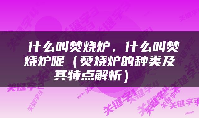  什么叫焚烧炉，什么叫焚烧炉呢（焚烧炉的种类及其特点解析） 