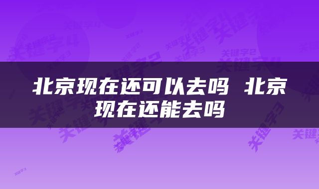 北京现在还可以去吗 北京现在还能去吗