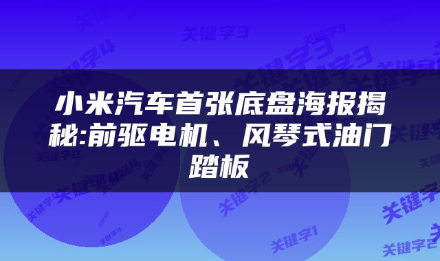 小米汽车首张底盘海报揭秘:前驱电机、风琴式油门踏板