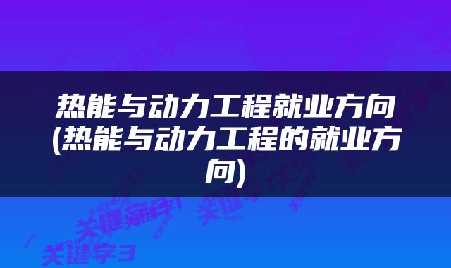 热能与动力工程就业方向(热能与动力工程的就业方向)