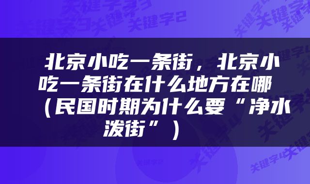  北京小吃一条街，北京小吃一条街在什么地方在哪（民国时期为什么要“净水泼街”） 
