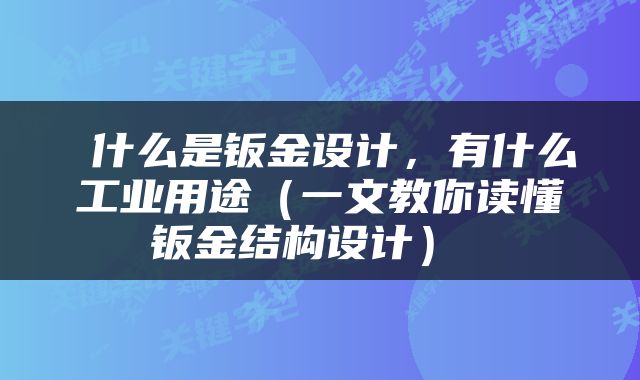  什么是钣金设计，有什么工业用途（一文教你读懂钣金结构设计） 