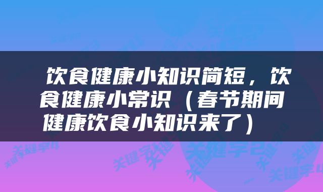  饮食健康小知识简短，饮食健康小常识（春节期间健康饮食小知识来了） 