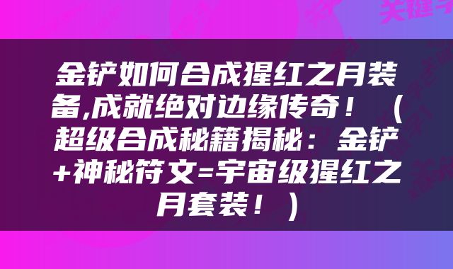金铲如何合成猩红之月装备,成就绝对边缘传奇！（超级合成秘籍揭秘：金铲+神秘符文=宇宙级猩红之月套装！）