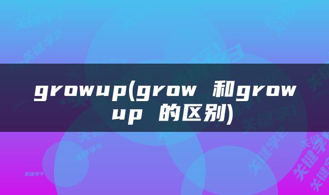 growup(grow 和grow up 的区别)