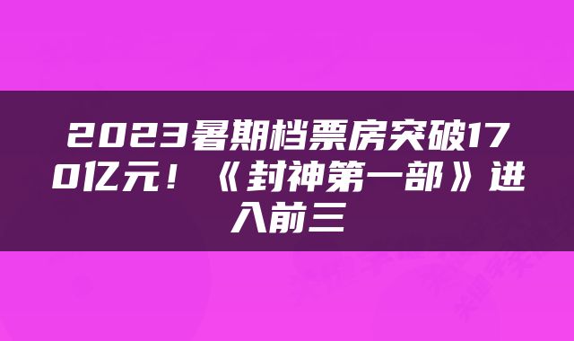 2023暑期档票房突破170亿元！《封神第一部》进入前三