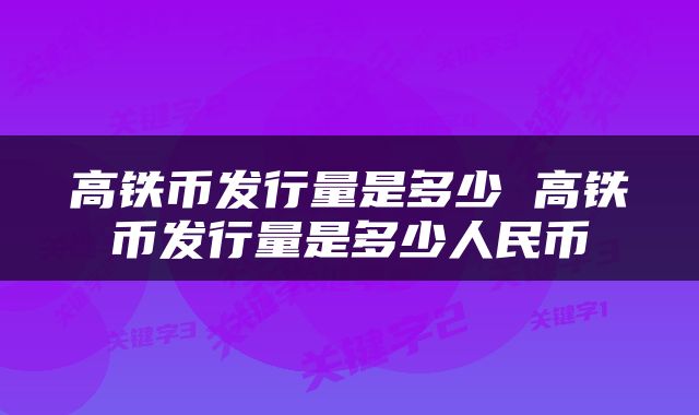 高铁币发行量是多少 高铁币发行量是多少人民币