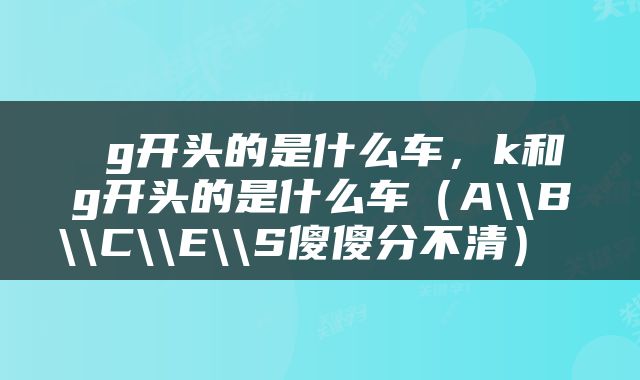  g开头的是什么车，k和g开头的是什么车（A\\B\\C\\E\\S傻傻分不清） 
