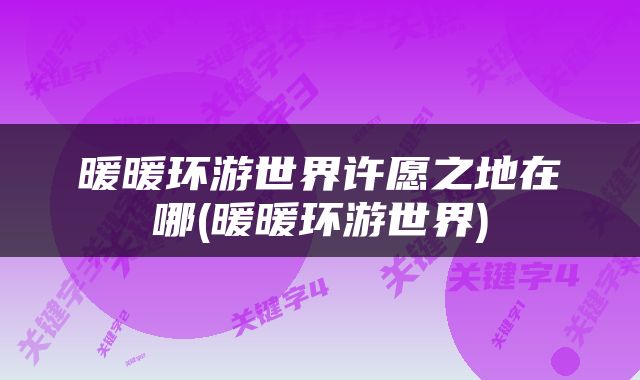 暖暖环游世界许愿之地在哪(暖暖环游世界)