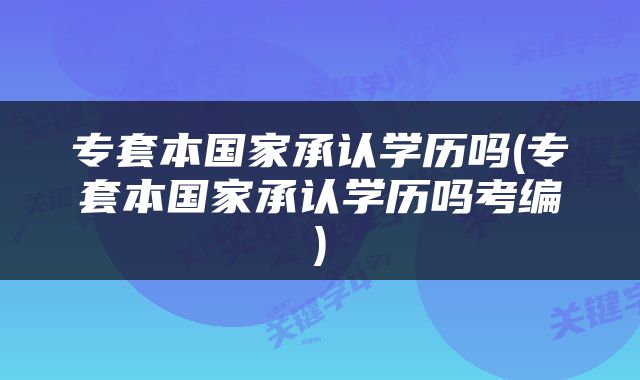 专套本国家承认学历吗(专套本国家承认学历吗考编)