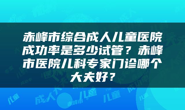 赤峰市综合成人儿童医院成功率是多少试管？赤峰市医院儿科专家门诊哪个大夫好？