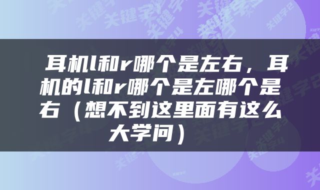  耳机l和r哪个是左右，耳机的l和r哪个是左哪个是右（想不到这里面有这么大学问） 