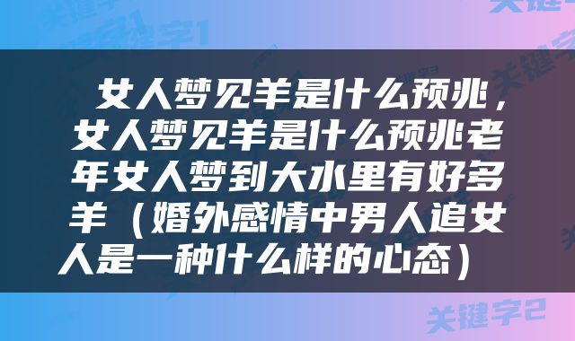  女人梦见羊是什么预兆，女人梦见羊是什么预兆老年女人梦到大水里有好多羊（婚外感情中男人追女人是一种什么样的心态） 