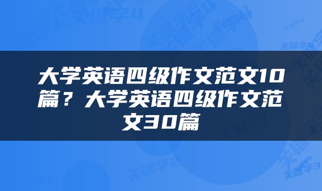 大学英语四级作文范文10篇？大学英语四级作文范文30篇