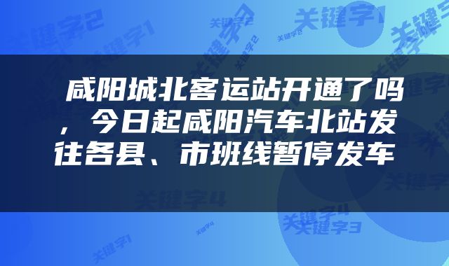  咸阳城北客运站开通了吗，今日起咸阳汽车北站发往各县、市班线暂停发车 
