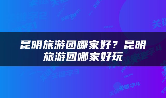 昆明旅游团哪家好？昆明旅游团哪家好玩