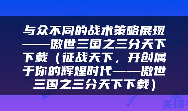 与众不同的战术策略展现——傲世三国之三分天下下载(征战天下,开创属于你的辉煌时代——傲世三国之三分天下下载)