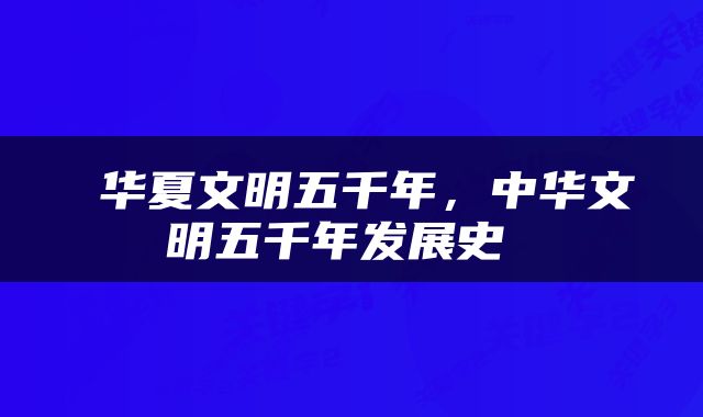  华夏文明五千年，中华文明五千年发展史 