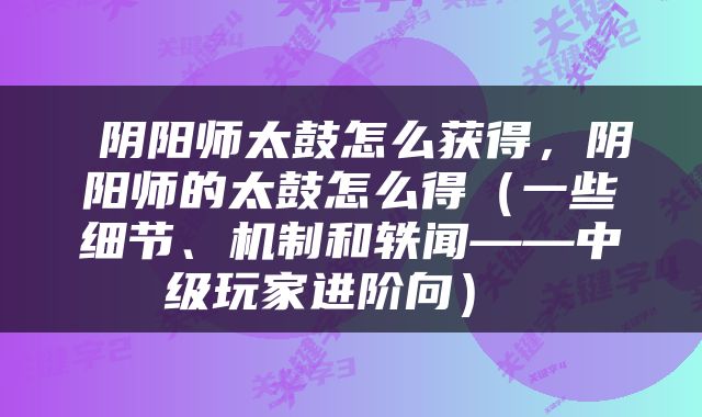  阴阳师太鼓怎么获得，阴阳师的太鼓怎么得（一些细节、机制和轶闻——中级玩家进阶向） 