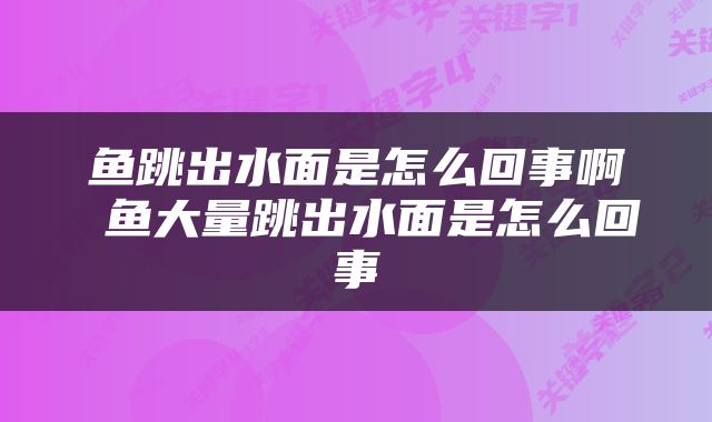 鱼跳出水面是怎么回事啊 鱼大量跳出水面是怎么回事
