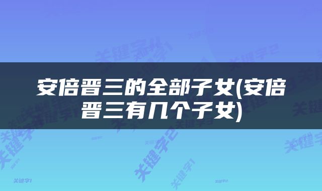 安倍晋三的全部子女(安倍晋三有几个子女)