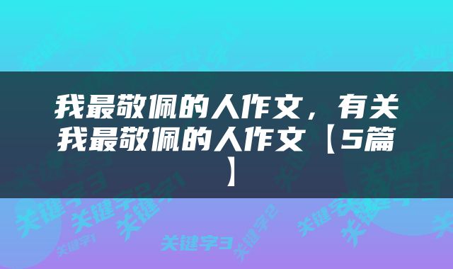 我最敬佩的人作文，有关我最敬佩的人作文【5篇】