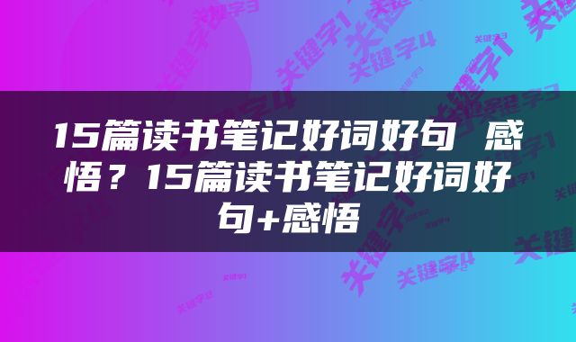15篇读书笔记好词好句 感悟？15篇读书笔记好词好句+感悟