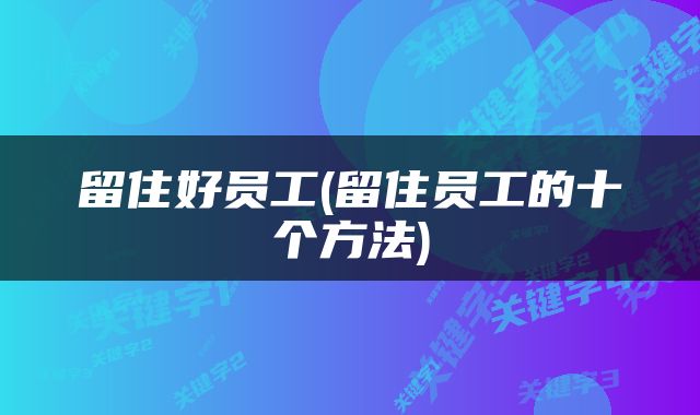 留住好员工(留住员工的十个方法)