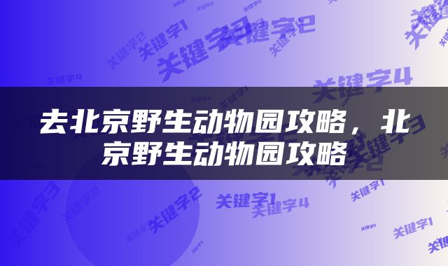 去北京野生动物园攻略，北京野生动物园攻略