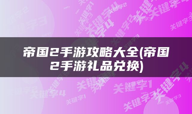 帝国2手游攻略大全(帝国2手游礼品兑换)