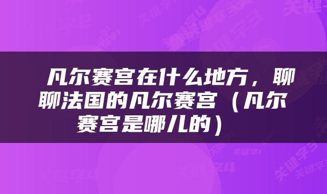 凡尔赛宫在什么地方,聊聊法国的凡尔赛宫(凡尔赛宫是哪儿的)