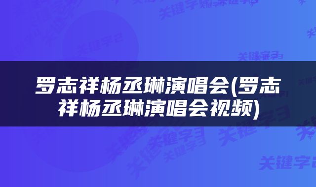 罗志祥杨丞琳演唱会(罗志祥杨丞琳演唱会视频)