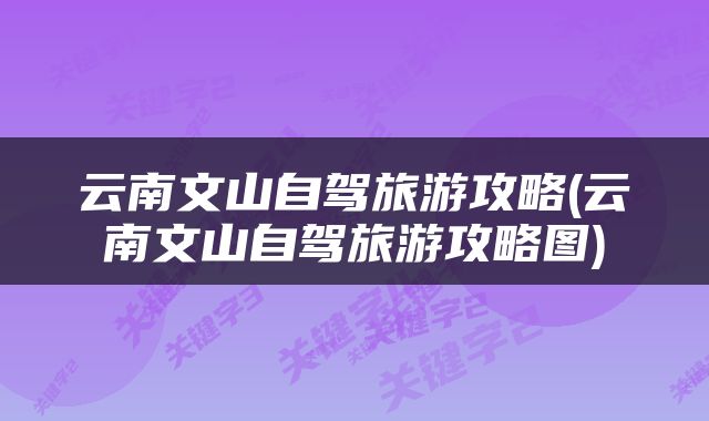 云南文山自驾旅游攻略(云南文山自驾旅游攻略图)