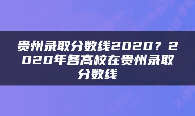 贵州录取分数线2020？2020年各高校在贵州录取分数线