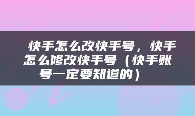  快手怎么改快手号，快手怎么修改快手号（快手账号一定要知道的） 