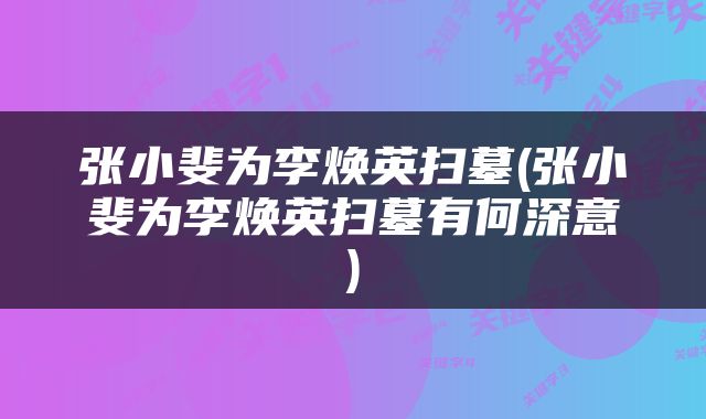 张小斐为李焕英扫墓(张小斐为李焕英扫墓有何深意)