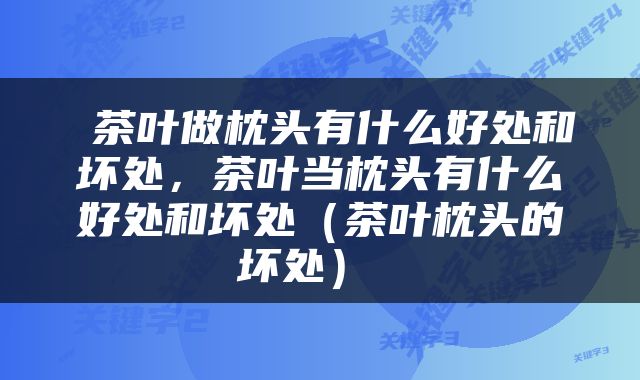  茶叶做枕头有什么好处和坏处，茶叶当枕头有什么好处和坏处（茶叶枕头的坏处） 