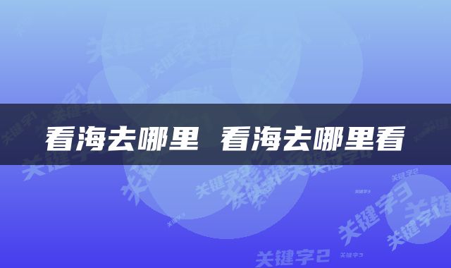 看海去哪里 看海去哪里看