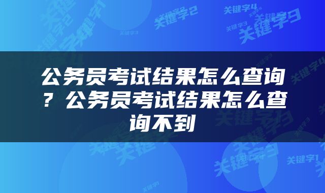 公务员考试结果怎么查询？公务员考试结果怎么查询不到